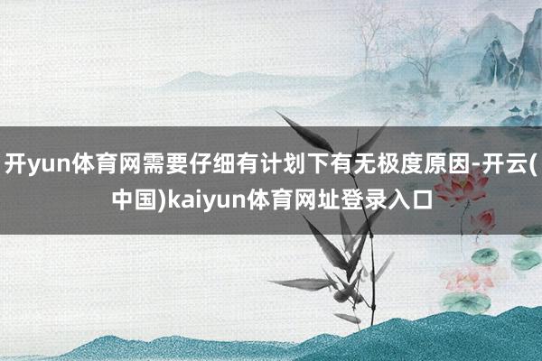 开yun体育网需要仔细有计划下有无极度原因-开云(中国)kaiyun体育网址登录入口