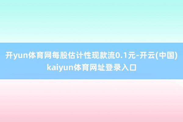 开yun体育网每股估计性现款流0.1元-开云(中国)kaiyun体育网址登录入口