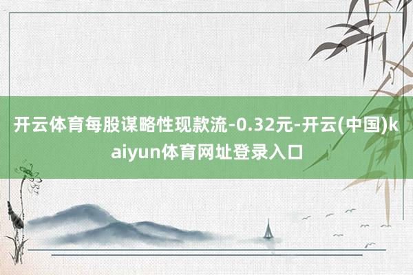 开云体育每股谋略性现款流-0.32元-开云(中国)kaiyun体育网址登录入口