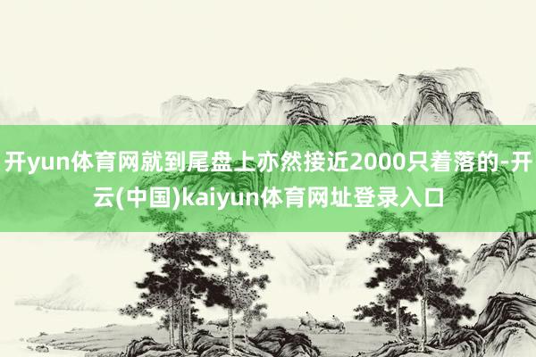 开yun体育网就到尾盘上亦然接近2000只着落的-开云(中国)kaiyun体育网址登录入口