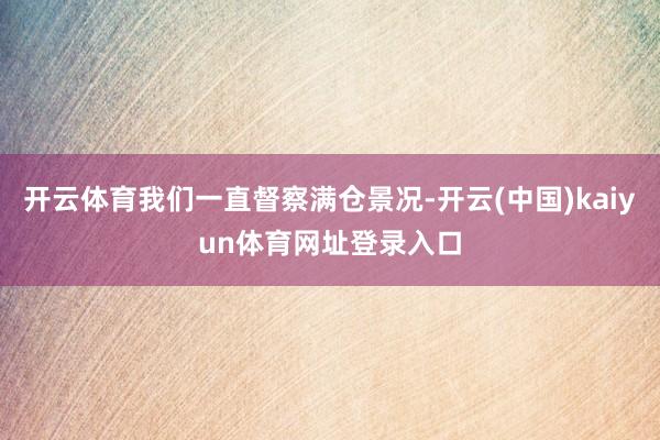 开云体育我们一直督察满仓景况-开云(中国)kaiyun体育网址登录入口