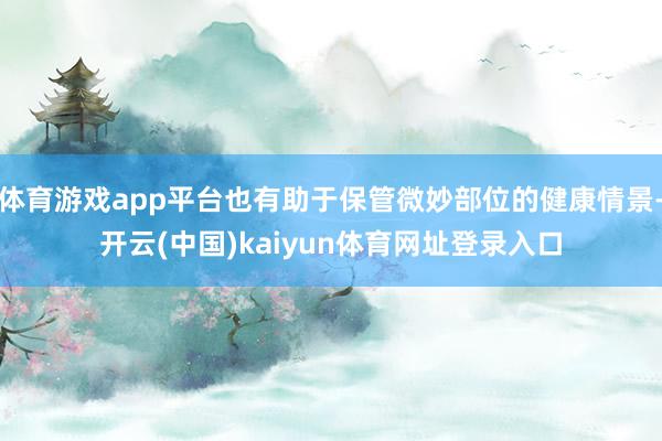 体育游戏app平台也有助于保管微妙部位的健康情景-开云(中国)kaiyun体育网址登录入口