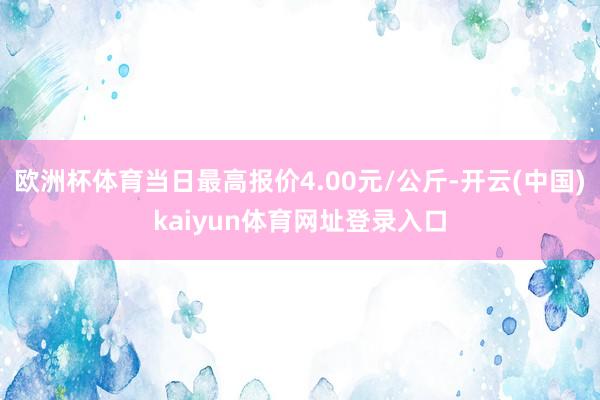 欧洲杯体育当日最高报价4.00元/公斤-开云(中国)kaiyun体育网址登录入口
