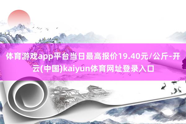 体育游戏app平台当日最高报价19.40元/公斤-开云(中国)kaiyun体育网址登录入口