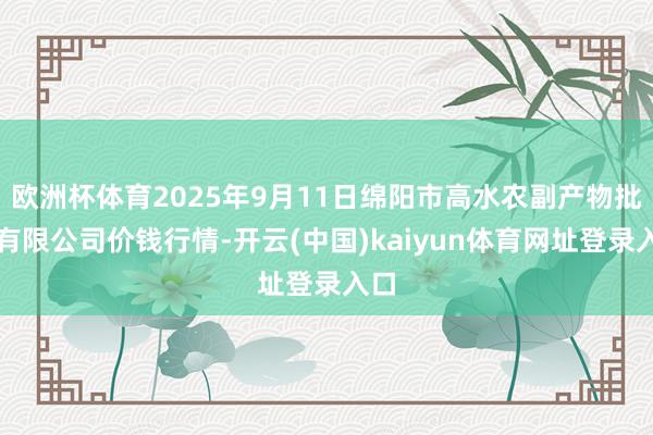 欧洲杯体育2025年9月11日绵阳市高水农副产物批发有限公司价钱行情-开云(中国)kaiyun体育网址登录入口
