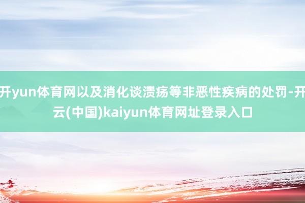开yun体育网以及消化谈溃疡等非恶性疾病的处罚-开云(中国)kaiyun体育网址登录入口