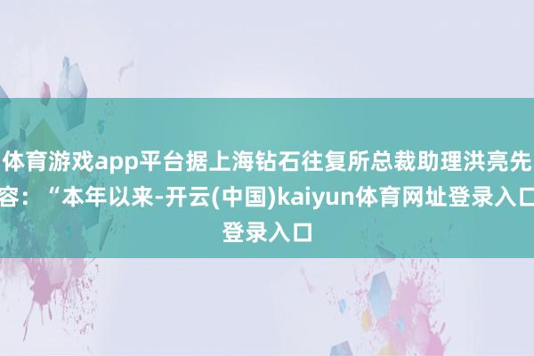 体育游戏app平台据上海钻石往复所总裁助理洪亮先容:“本年以来-开云(中国)kaiyun体育网址登录入口