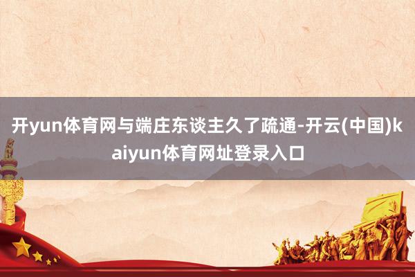 开yun体育网与端庄东谈主久了疏通-开云(中国)kaiyun体育网址登录入口