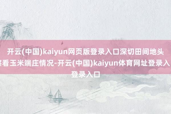 开云(中国)kaiyun网页版登录入口深切田间地头察看玉米端庄情况-开云(中国)kaiyun体育网址登录入口