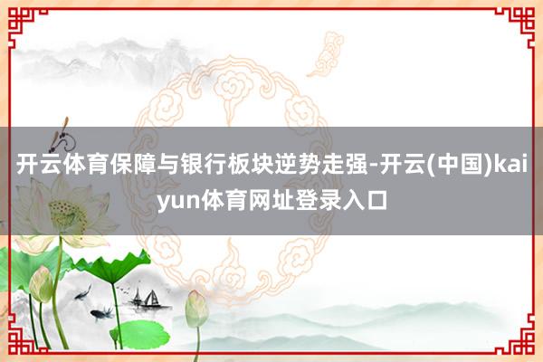 开云体育保障与银行板块逆势走强-开云(中国)kaiyun体育网址登录入口