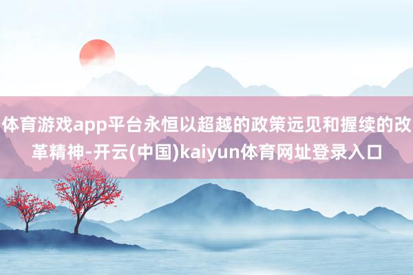 体育游戏app平台永恒以超越的政策远见和握续的改革精神-开云(中国)kaiyun体育网址登录入口