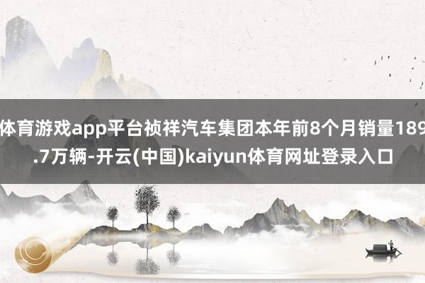 体育游戏app平台祯祥汽车集团本年前8个月销量189.7万辆-开云(中国)kaiyun体育网址登录入口