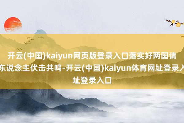 开云(中国)kaiyun网页版登录入口落实好两国请示东说念主伏击共鸣-开云(中国)kaiyun体育网址登录入口