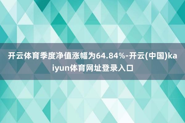 开云体育季度净值涨幅为64.84%-开云(中国)kaiyun体育网址登录入口