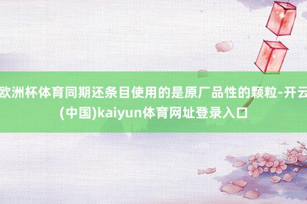 欧洲杯体育同期还条目使用的是原厂品性的颗粒-开云(中国)kaiyun体育网址登录入口