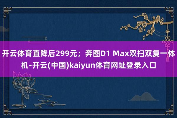 开云体育直降后299元;奔图D1 Max双扫双复一体机-开云(中国)kaiyun体育网址登录入口