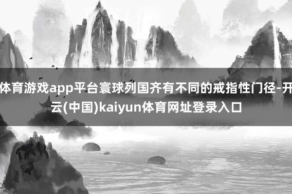 体育游戏app平台寰球列国齐有不同的戒指性门径-开云(中国)kaiyun体育网址登录入口