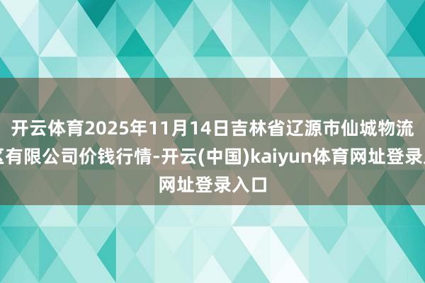 开云体育2025年11月14日吉林省辽源市仙城物流园区有限公司价钱行情-开云(中国)kaiyun体育网址登录入口