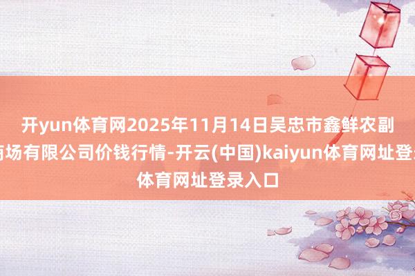 开yun体育网2025年11月14日吴忠市鑫鲜农副居品商场有限公司价钱行情-开云(中国)kaiyun体育网址登录入口