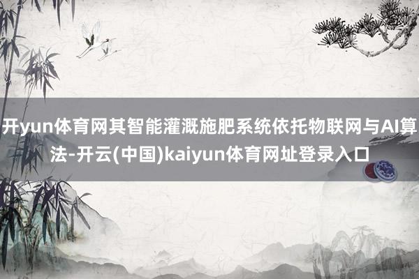 开yun体育网其智能灌溉施肥系统依托物联网与AI算法-开云(中国)kaiyun体育网址登录入口