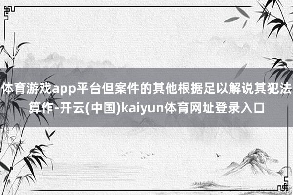 体育游戏app平台但案件的其他根据足以解说其犯法算作-开云(中国)kaiyun体育网址登录入口