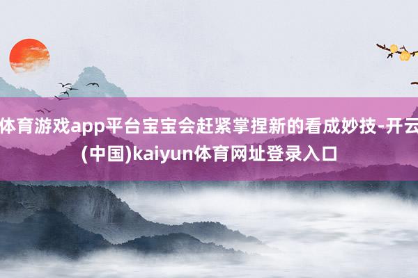 体育游戏app平台宝宝会赶紧掌捏新的看成妙技-开云(中国)kaiyun体育网址登录入口