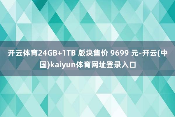 开云体育24GB+1TB 版块售价 9699 元-开云(中国)kaiyun体育网址登录入口