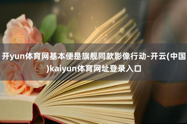 开yun体育网基本便是旗舰同款影像行动-开云(中国)kaiyun体育网址登录入口