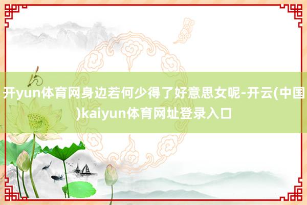 开yun体育网身边若何少得了好意思女呢-开云(中国)kaiyun体育网址登录入口