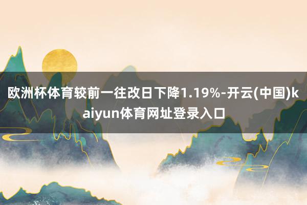 欧洲杯体育较前一往改日下降1.19%-开云(中国)kaiyun体育网址登录入口