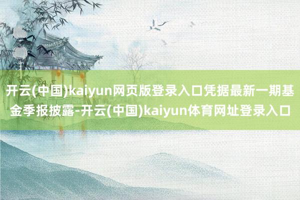 开云(中国)kaiyun网页版登录入口凭据最新一期基金季报披露-开云(中国)kaiyun体育网址登录入口