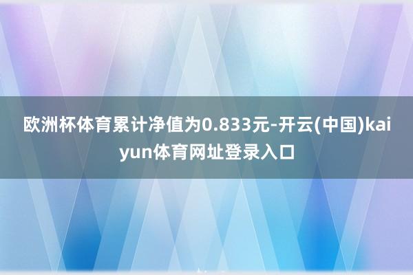 欧洲杯体育累计净值为0.833元-开云(中国)kaiyun体育网址登录入口