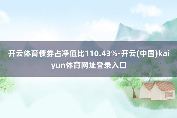 开云体育债券占净值比110.43%-开云(中国)kaiyun体育网址登录入口
