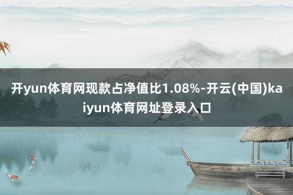 开yun体育网现款占净值比1.08%-开云(中国)kaiyun体育网址登录入口