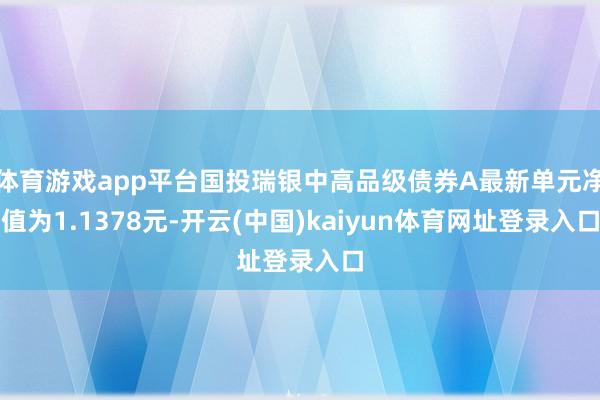 体育游戏app平台国投瑞银中高品级债券A最新单元净值为1.1378元-开云(中国)kaiyun体育网址登录入口