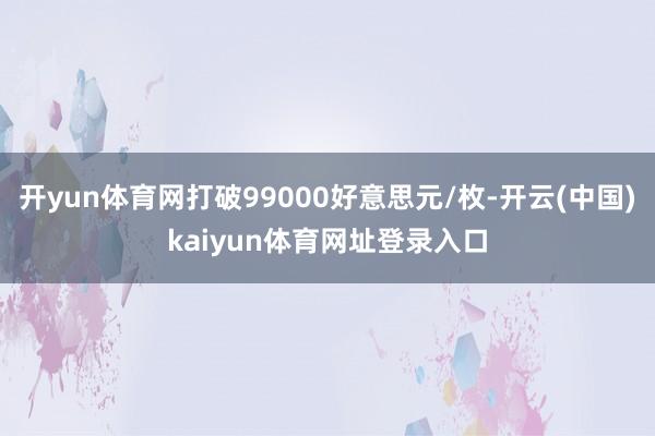 开yun体育网打破99000好意思元/枚-开云(中国)kaiyun体育网址登录入口
