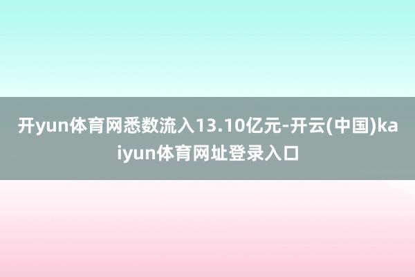 开yun体育网悉数流入13.10亿元-开云(中国)kaiyun体育网址登录入口