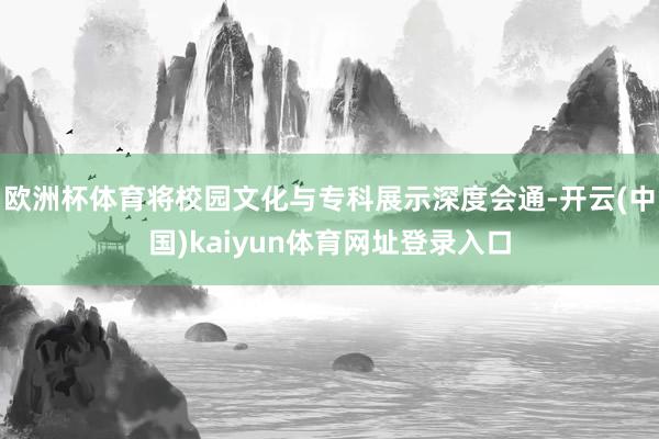 欧洲杯体育将校园文化与专科展示深度会通-开云(中国)kaiyun体育网址登录入口