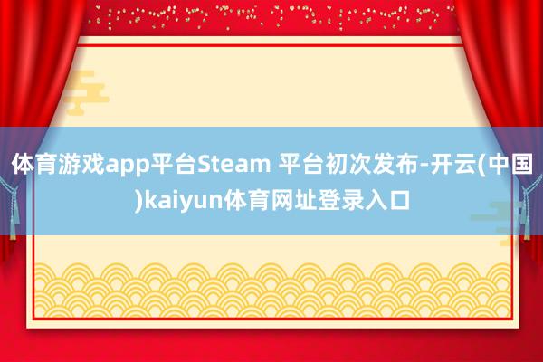 体育游戏app平台Steam 平台初次发布-开云(中国)kaiyun体育网址登录入口