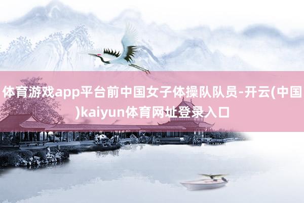 体育游戏app平台前中国女子体操队队员-开云(中国)kaiyun体育网址登录入口