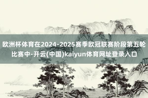 欧洲杯体育在2024-2025赛季欧冠联赛阶段第五轮比赛中-开云(中国)kaiyun体育网址登录入口