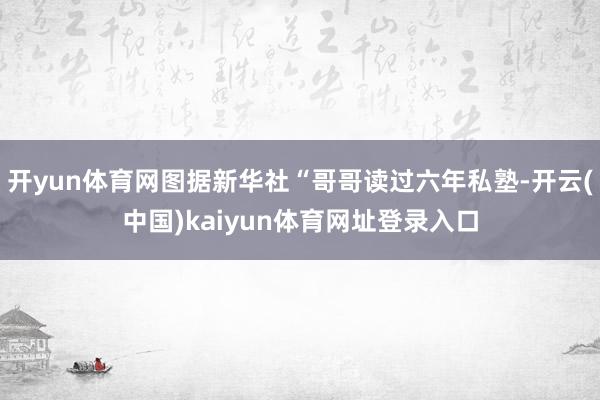 开yun体育网图据新华社“哥哥读过六年私塾-开云(中国)kaiyun体育网址登录入口