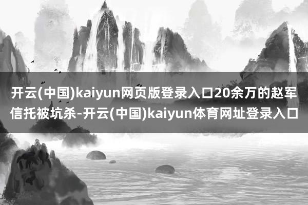 开云(中国)kaiyun网页版登录入口20余万的赵军信托被坑杀-开云(中国)kaiyun体育网址登录入口