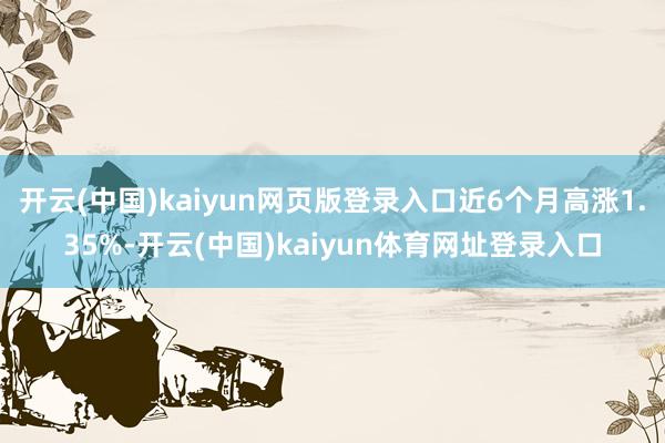 开云(中国)kaiyun网页版登录入口近6个月高涨1.35%-开云(中国)kaiyun体育网址登录入口
