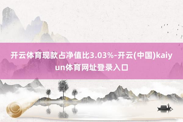 开云体育现款占净值比3.03%-开云(中国)kaiyun体育网址登录入口