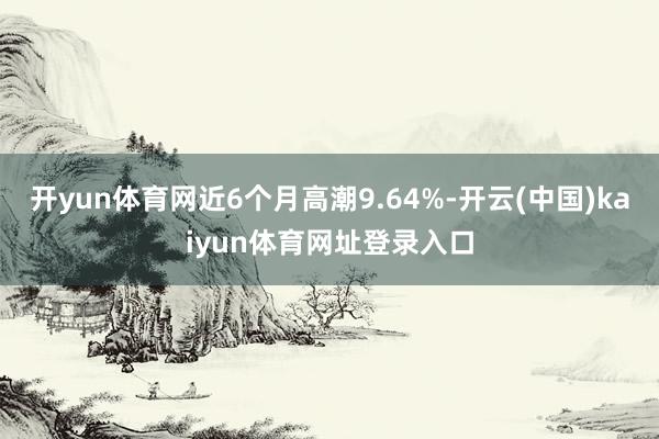 开yun体育网近6个月高潮9.64%-开云(中国)kaiyun体育网址登录入口