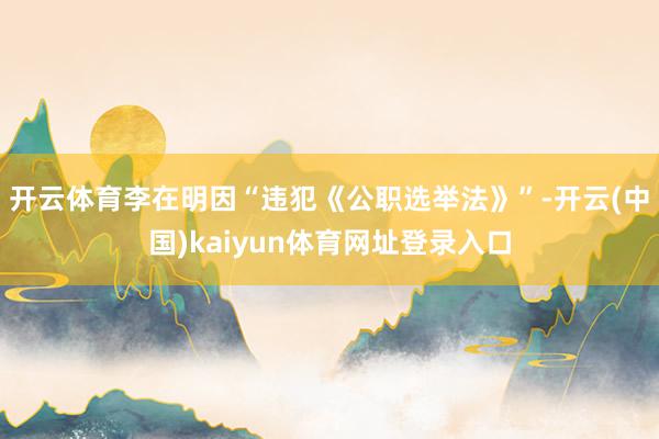 开云体育李在明因“违犯《公职选举法》”-开云(中国)kaiyun体育网址登录入口