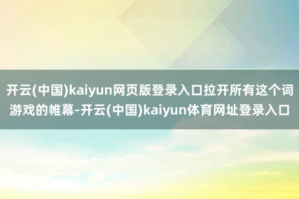 开云(中国)kaiyun网页版登录入口拉开所有这个词游戏的帷幕-开云(中国)kaiyun体育网址登录入口