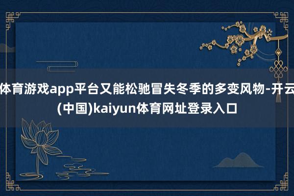 体育游戏app平台又能松驰冒失冬季的多变风物-开云(中国)kaiyun体育网址登录入口