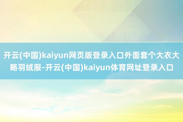 开云(中国)kaiyun网页版登录入口外面套个大衣大略羽绒服-开云(中国)kaiyun体育网址登录入口